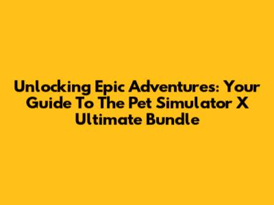 Unlocking Epic Adventures: Your Guide To The Pet Simulator X Ultimate Bundle