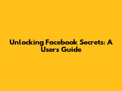 Unlocking Facebook Secrets: A User's Guide