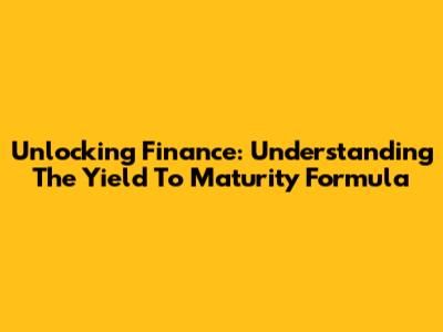 Unlocking Finance: Understanding The Yield To Maturity Formula