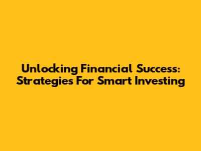 Unlocking Financial Success: Strategies For Smart Investing