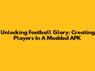 Unlocking Football Glory: Creating Players In A Modded APK