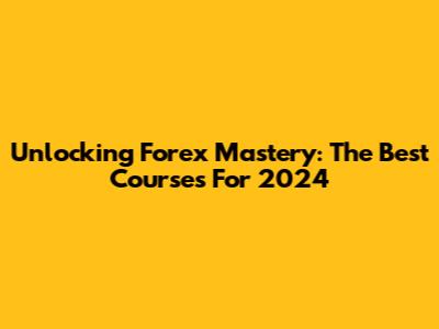 Unlocking Forex Mastery: The Best Courses For 2024