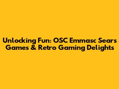 Unlocking Fun: OSC Emmasc Sears Games & Retro Gaming Delights