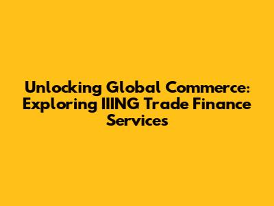 Unlocking Global Commerce: Exploring IIING Trade Finance Services