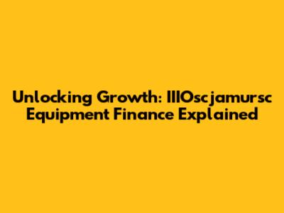 Unlocking Growth: IIIOscjamursc Equipment Finance Explained