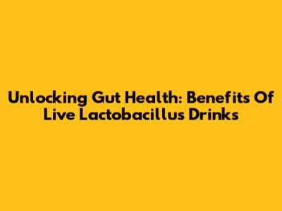 Unlocking Gut Health: Benefits Of Live Lactobacillus Drinks