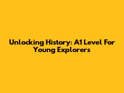Unlocking History: A1 Level For Young Explorers