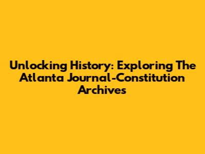 Unlocking History: Exploring The Atlanta Journal-Constitution Archives