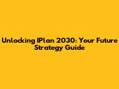 Unlocking IPlan 2030: Your Future Strategy Guide