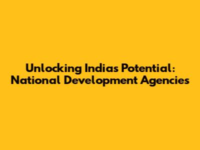 Unlocking India's Potential: National Development Agencies