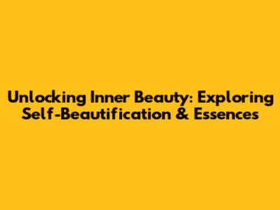Unlocking Inner Beauty: Exploring Self-Beautification & Essences