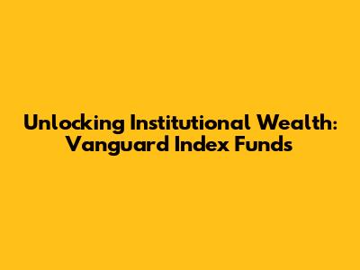Unlocking Institutional Wealth: Vanguard Index Funds