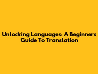 Unlocking Languages: A Beginner's Guide To Translation