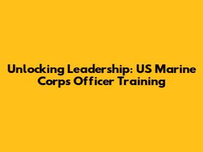 Unlocking Leadership: US Marine Corps Officer Training