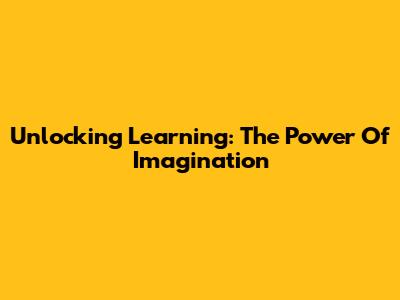 Unlocking Learning: The Power Of Imagination