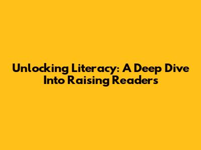 Unlocking Literacy: A Deep Dive Into Raising Readers