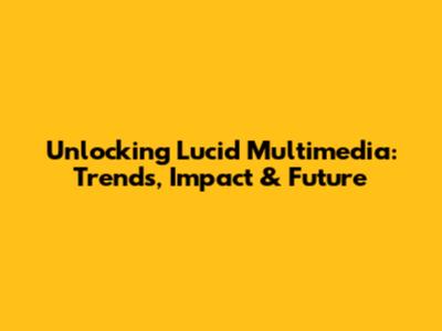 Unlocking Lucid Multimedia: Trends, Impact & Future