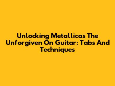 Unlocking Metallica's 'The Unforgiven' On Guitar: Tabs And Techniques