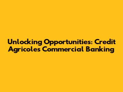 Unlocking Opportunities: Credit Agricole's Commercial Banking