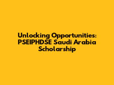 Unlocking Opportunities: PSEIPHDSE Saudi Arabia Scholarship