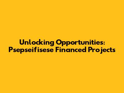 Unlocking Opportunities: Psepseifisese Financed Projects