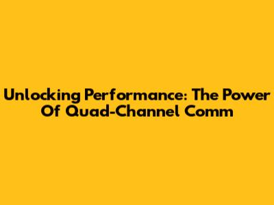 Unlocking Performance: The Power Of Quad-Channel Comm