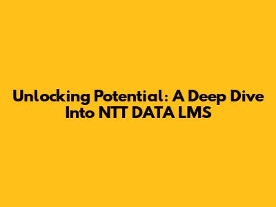 Unlocking Potential: A Deep Dive Into NTT DATA LMS