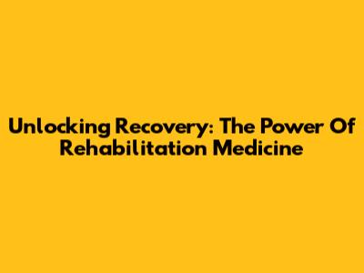 Unlocking Recovery: The Power Of Rehabilitation Medicine