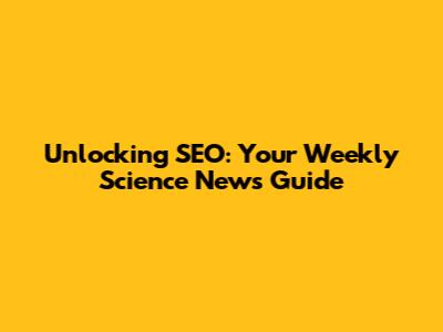 Unlocking SEO: Your Weekly Science News Guide