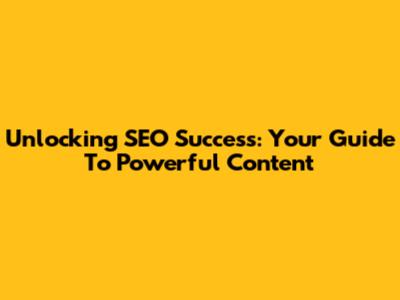 Unlocking SEO Success: Your Guide To Powerful Content