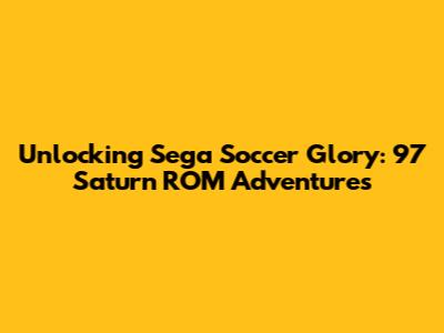Unlocking Sega Soccer Glory: 97 Saturn ROM Adventures