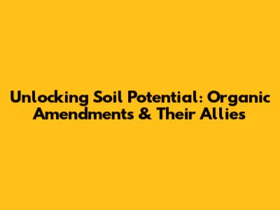 Unlocking Soil Potential: Organic Amendments & Their Allies