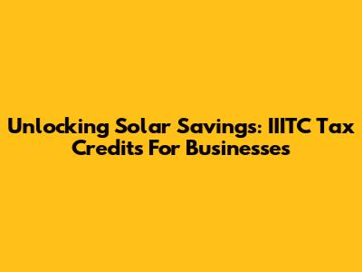 Unlocking Solar Savings: IIITC Tax Credits For Businesses