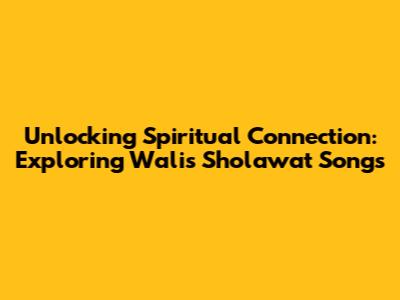 Unlocking Spiritual Connection: Exploring Wali's Sholawat Songs