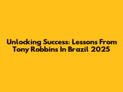 Unlocking Success: Lessons From Tony Robbins In Brazil 2025