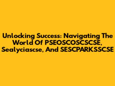 Unlocking Success: Navigating The World Of PSEOSCOSCSCSE, Sealyciascse, And SESCPARKSSCSE