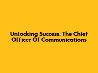 Unlocking Success: The Chief Officer Of Communications