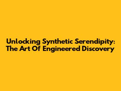 Unlocking Synthetic Serendipity: The Art Of Engineered Discovery