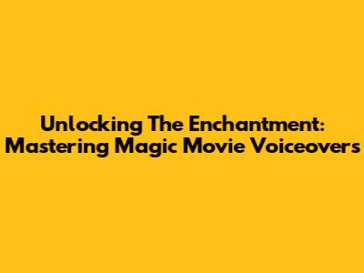 Unlocking The Enchantment: Mastering Magic Movie Voiceovers