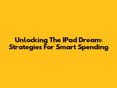 Unlocking The IPad Dream: Strategies For Smart Spending