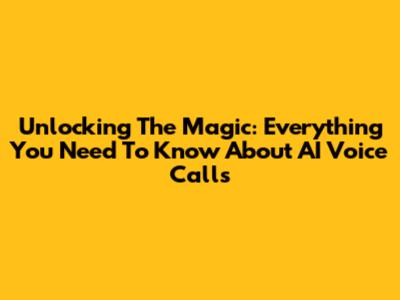 Unlocking The Magic: Everything You Need To Know About AI Voice Calls