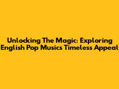 Unlocking The Magic: Exploring English Pop Music's Timeless Appeal