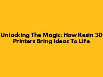 Unlocking The Magic: How Resin 3D Printers Bring Ideas To Life