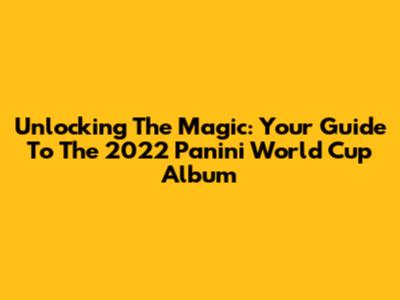 Unlocking The Magic: Your Guide To The 2022 Panini World Cup Album
