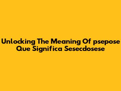 Unlocking The Meaning Of 'psepose Que Significa Sesecdosese'