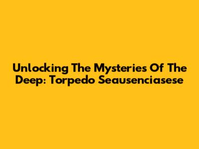 Unlocking The Mysteries Of The Deep: Torpedo Seausenciasese