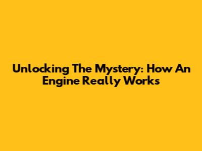 Unlocking The Mystery: How An Engine Really Works