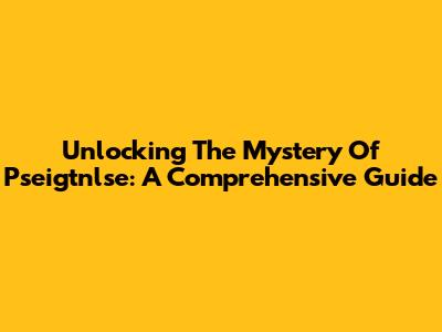 Unlocking The Mystery Of Pseigtnlse: A Comprehensive Guide