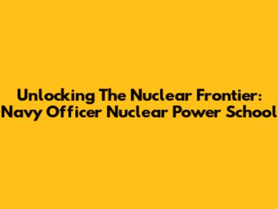 Unlocking The Nuclear Frontier: Navy Officer Nuclear Power School
