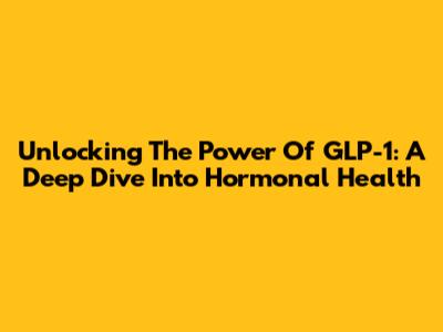 Unlocking The Power Of GLP-1: A Deep Dive Into Hormonal Health